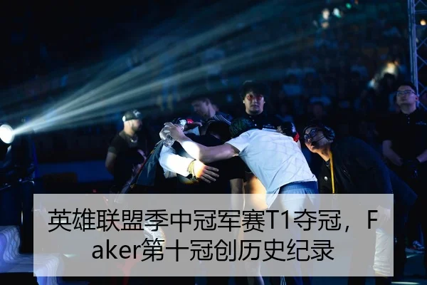 英雄联盟季中冠军赛T1夺冠，Faker第十冠创历史纪录