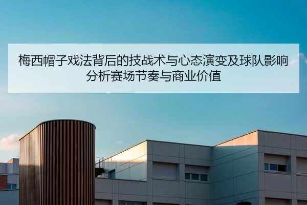 梅西帽子戏法背后的技战术与心态演变及球队影响分析赛场节奏与商业价值
